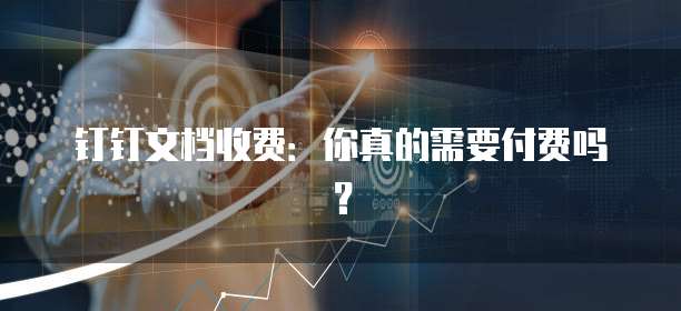 钉钉文档收费:你真的需要付费吗?