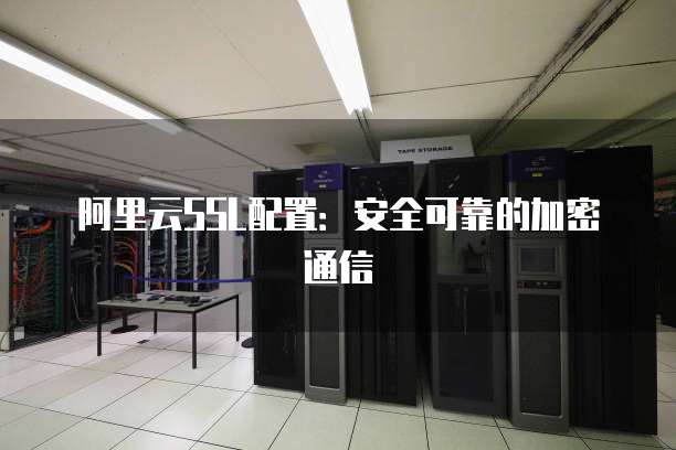 阿里云SSL配置:安全可靠的加密通信