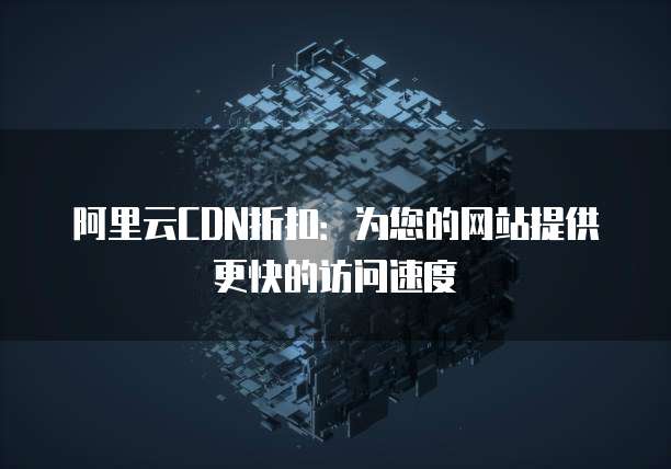 阿里云CDN折扣：为您的网站提供更快的访问速度