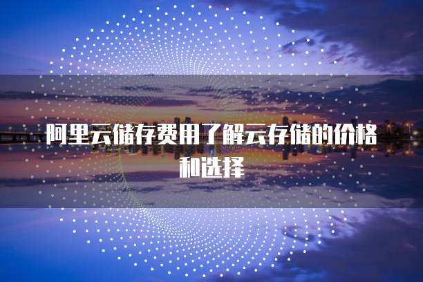 阿里云储存费用了解云存储的价格和选择