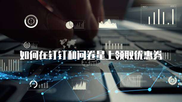 如何在钉钉和问卷星上领取优惠券