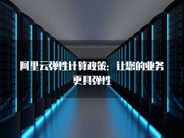 阿里云弹性计算政策:让您的业务更具弹性