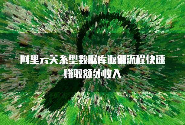 阿里云关系型数据库返佣流程快速赚取额外收入
