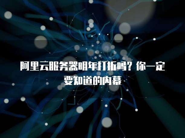 阿里云服务器明年打折吗?你一定要知道的内幕