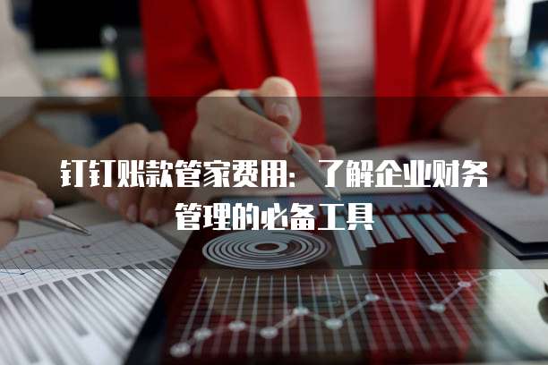 钉钉账款管家费用:了解企业财务管理的必备工具