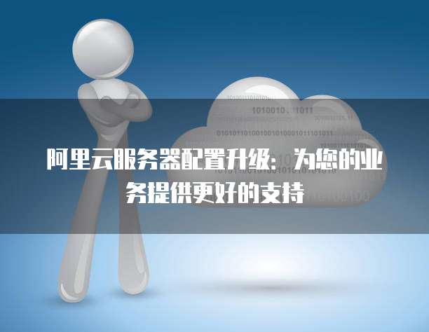 阿里云服务器配置升级：为您的业务提供更好的支持