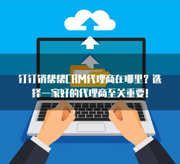 钉钉销帮帮CRM代理商在哪里?选择一家好的代理商至关重要!
