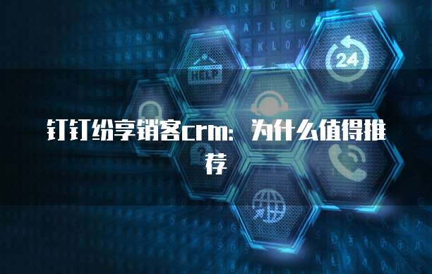 钉钉纷享销客crm：为什么值得推荐