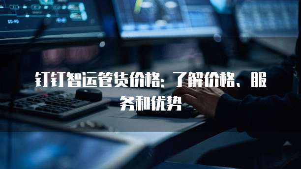 钉钉智运管货价格: 了解价格、服务和优势