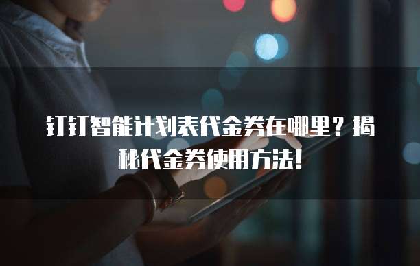 钉钉智能计划表代金券在哪里?揭秘代金券使用方法!