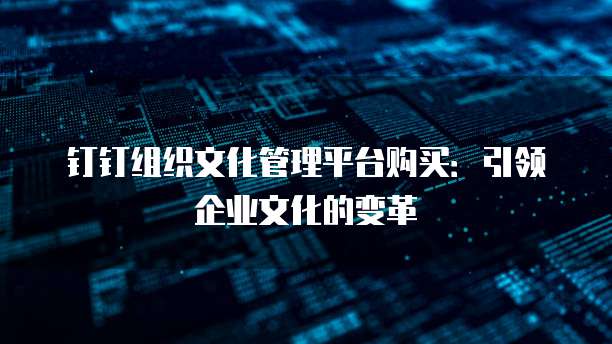 钉钉组织文化管理平台购买:引领企业文化的变革