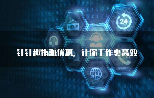 钉钉趣指派优惠,让你工作更高效