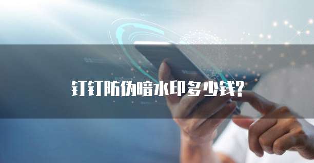 钉钉防伪暗水印多少钱?