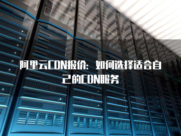 阿里云CDN报价:如何选择适合自己的CDN服务