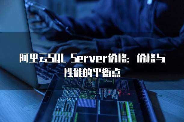 阿里云SQL Server价格：价格与性能的平衡点