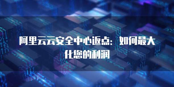阿里云云安全中心返点:如何最大化您的利润