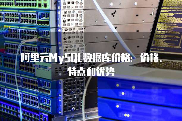 阿里云MySQL数据库价格:价格、特点和优势