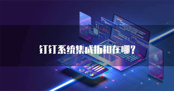 钉钉系统集成折扣在哪?