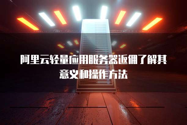 阿里云轻量应用服务器返佣了解其意义和操作方法