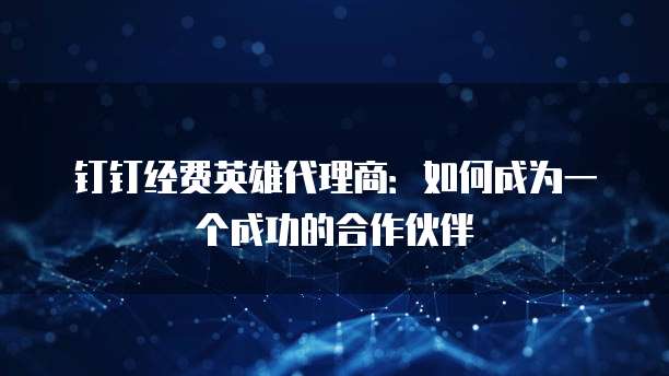 钉钉经费英雄代理商:如何成为一个成功的合作伙伴