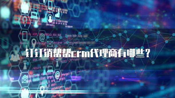 钉钉销帮帮CRM代理商有哪些？