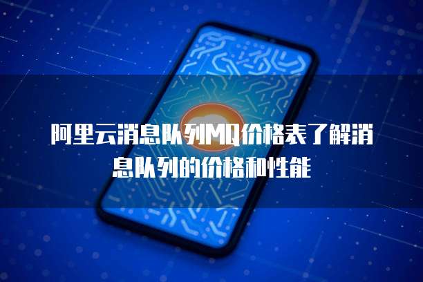 阿里云消息队列MQ价格表了解消息队列的价格和性能