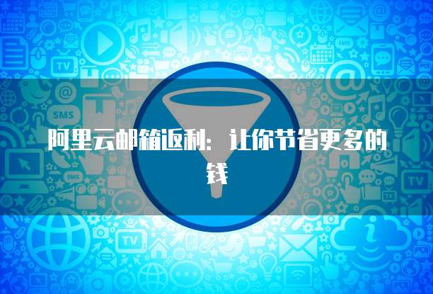 阿里云邮箱返利:让你节省更多的钱