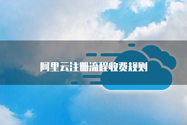 阿里云注册流程收费规则
