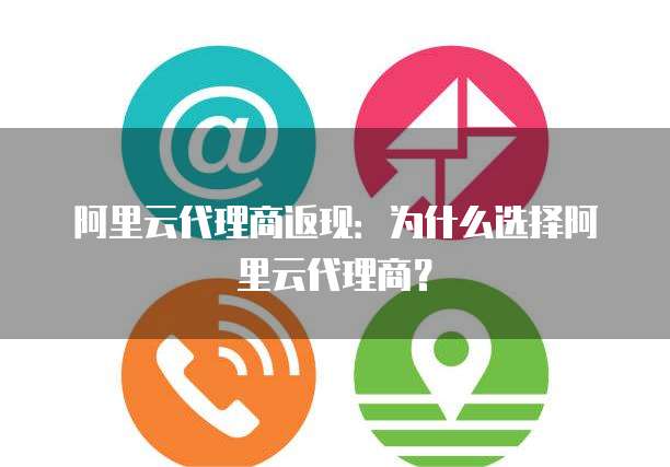 阿里云代理商返现:为什么选择阿里云代理商?