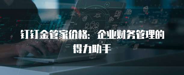 钉钉金管家价格:企业财务管理的得力助手
