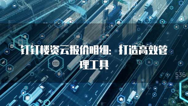钉钉楼资云报价明细:打造高效管理工具