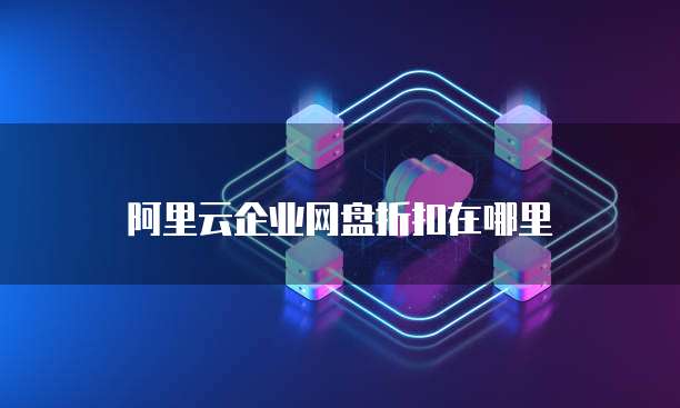 阿里云企业网盘折扣在哪里
