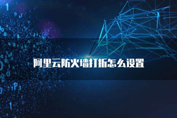 阿里云防火墙打折怎么设置