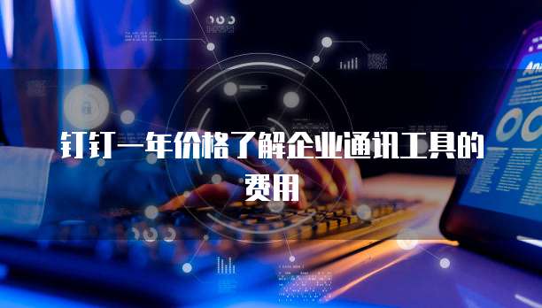 钉钉一年价格了解企业通讯工具的费用
