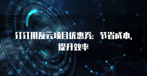 钉钉用友云项目优惠券:节省成本,提升效率