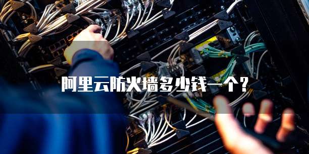 阿里云防火墙多少钱一个?