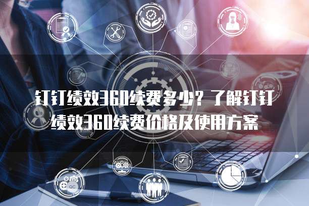 钉钉绩效360续费多少？了解钉钉绩效360续费价格及使用方案
