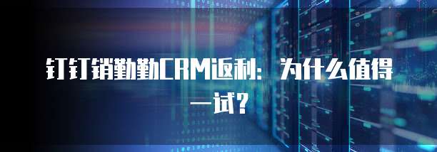 钉钉销勤勤CRM返利：为什么值得一试？