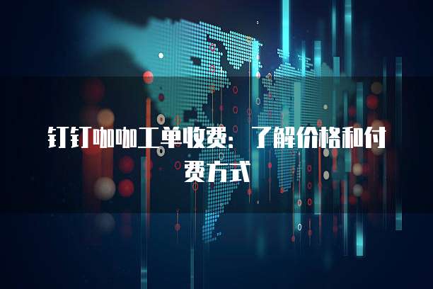 钉钉咖咖工单收费:了解价格和付费方式