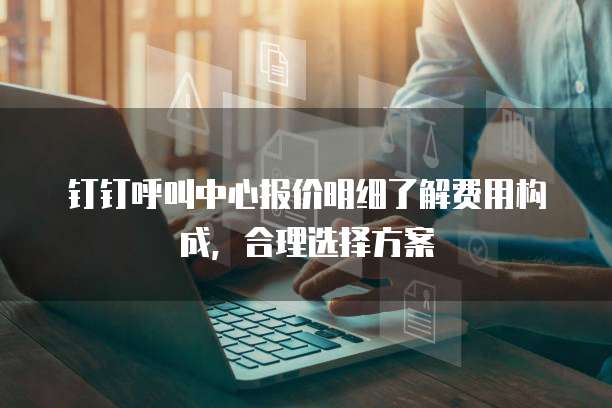 钉钉呼叫中心报价明细了解费用构成，合理选择方案