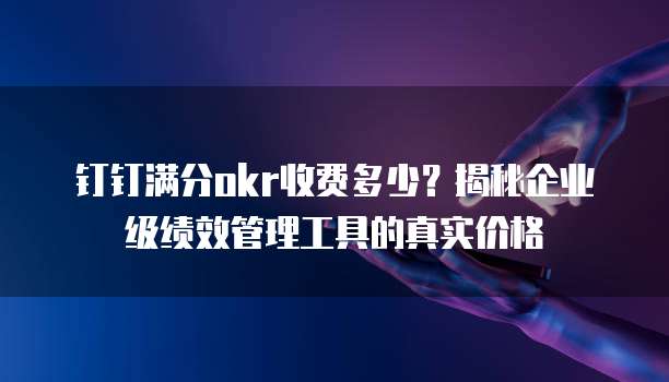 钉钉满分okr收费多少?揭秘企业级绩效管理工具的真实价格