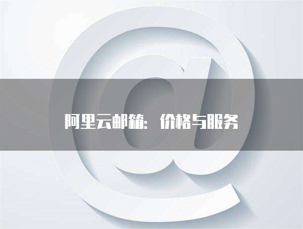 阿里云邮箱:价格与服务