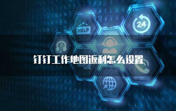 钉钉工作地图返利怎么设置