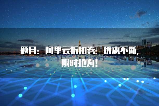题目:阿里云折扣券:优惠不断,限时抢购!