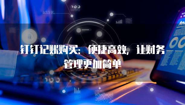 钉钉记账购买:便捷高效,让财务管理更加简单