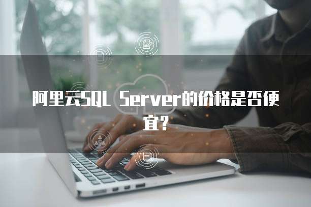 阿里云SQL Server的价格是否便宜?