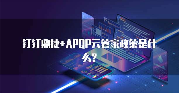 钉钉鼎捷+APQP云管家政策是什么?