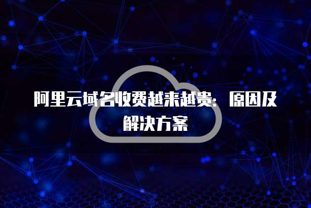 阿里云域名收费越来越贵：原因及解决方案