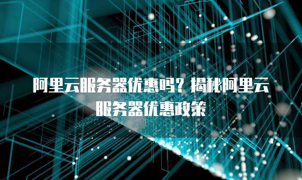 阿里云服务器优惠吗?揭秘阿里云服务器优惠政策