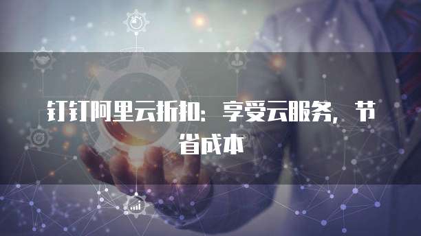 钉钉阿里云折扣:享受云服务,节省成本
